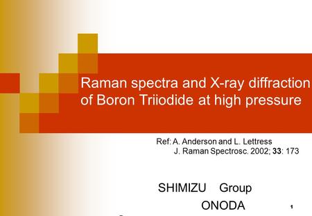 1 Raman spectra and X-ray diffraction of Boron Triiodide at high pressure SHIMIZU Group ONODA Suzue Ref: A. Anderson and L. Lettress J. Raman Spectrosc.