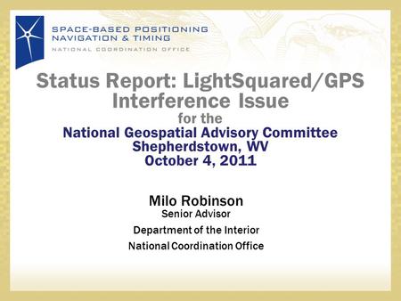 Status Report: LightSquared/GPS Interference Issue for the National Geospatial Advisory Committee Shepherdstown, WV October 4, 2011 Milo Robinson Senior.
