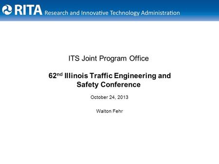 ITS Joint Program Office 62 nd Illinois Traffic Engineering and Safety Conference October 24, 2013 Walton Fehr.