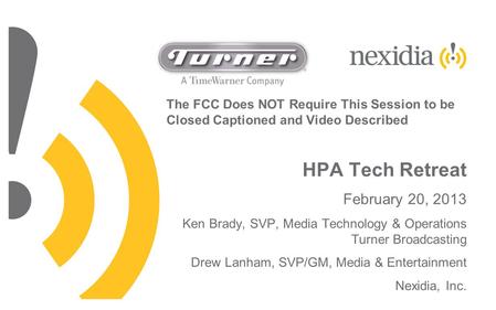 The FCC Does NOT Require This Session to be Closed Captioned and Video Described HPA Tech Retreat February 20, 2013 Ken Brady, SVP, Media Technology &