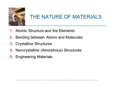 ©2010 John Wiley & Sons, Inc. M P Groover, Principles of Modern Manufacturing 4/e SI Version THE NATURE OF MATERIALS 1.Atomic Structure and the Elements.