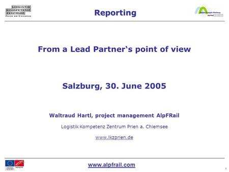 Www.alpfrail.com 1 Reporting From a Lead Partner‘s point of view Salzburg, 30. June 2005 Waltraud Hartl, project management AlpFRail Logistik Kompetenz.
