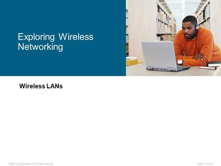 © 2007 Cisco Systems, Inc. All rights reserved.ICND1 v1.0—3-1 Wireless LANs Exploring Wireless Networking.