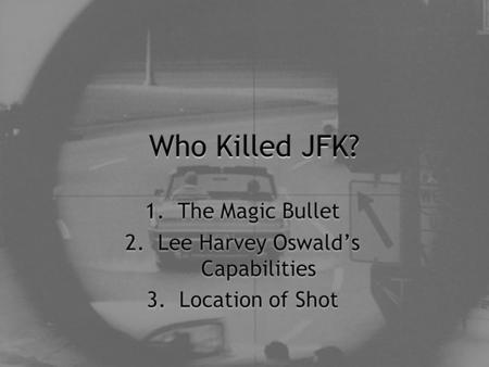 Who Killed JFK? 1.The Magic Bullet 2.Lee Harvey Oswald’s Capabilities 3.Location of Shot 1.The Magic Bullet 2.Lee Harvey Oswald’s Capabilities 3.Location.