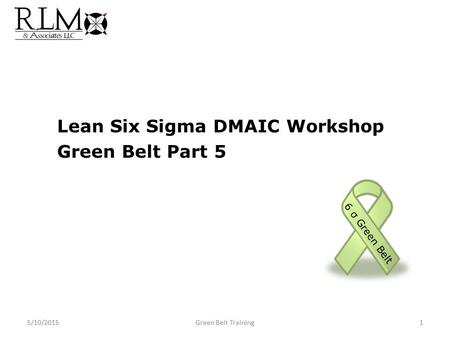 Lean Six Sigma DMAIC Workshop Green Belt Part 5 6 σ Green Belt 5/10/20151Green Belt Training.