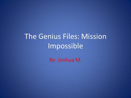 The Genius Files: Mission Impossible By: Joshua M.