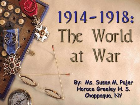 1914-1918: The World at War 1914-1918: The World at War By: Ms. Susan M. Pojer Horace Greeley H. S. Chappaqua, NY.