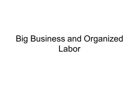 Big Business and Organized Labor. The Rise of Big Business: Why? Shortage of labor Technological Innovations Government policies.