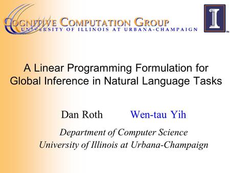 A Linear Programming Formulation for Global Inference in Natural Language Tasks Dan RothWen-tau Yih Department of Computer Science University of Illinois.