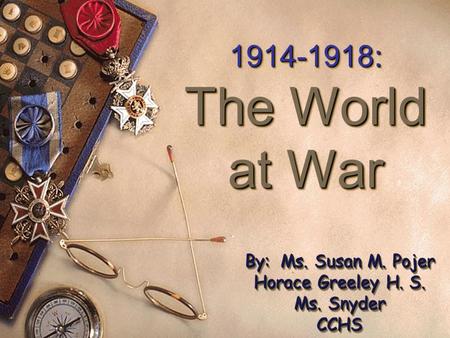 1914-1918: The World at War 1914-1918: The World at War By: Ms. Susan M. Pojer Horace Greeley H. S. Ms. Snyder CCHS.