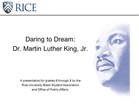 Daring to Dream: Dr. Martin Luther King, Jr. A presentation for grades 6 through 8 by the Rice University Black Student Association and Office of Public.