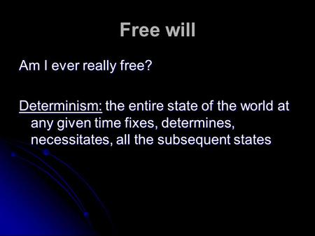 Free will Am I ever really free? Determinism: the entire state of the world at any given time fixes, determines, necessitates, all the subsequent states.