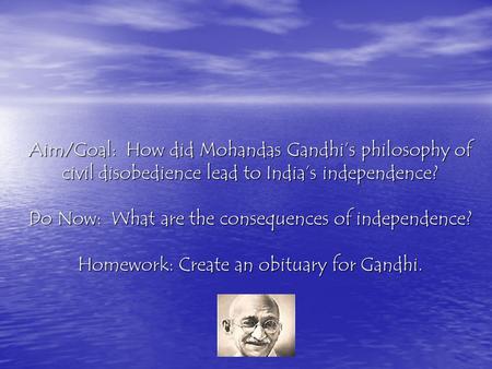 Aim/Goal: How did Mohandas Gandhi’s philosophy of civil disobedience lead to India’s independence? Do Now: What are the consequences of independence?