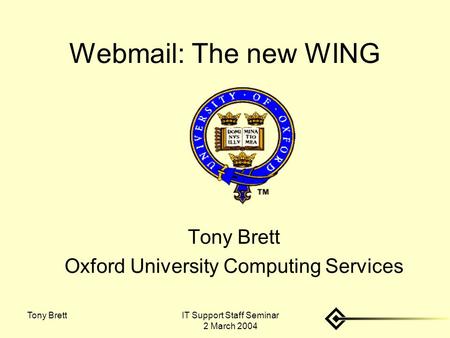 IT Support Staff Seminar 2 March 2004 Tony Brett Webmail: The new WING Tony Brett Oxford University Computing Services.