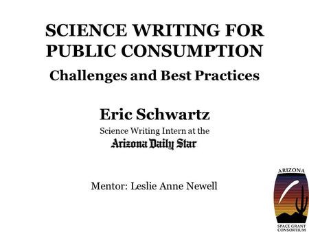 SCIENCE WRITING FOR PUBLIC CONSUMPTION Challenges and Best Practices Eric Schwartz Science Writing Intern at the Mentor: Leslie Anne Newell.