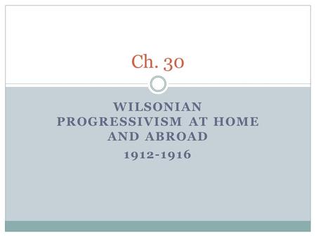 WILSONIAN PROGRESSIVISM AT HOME AND ABROAD 1912-1916 Ch. 30.