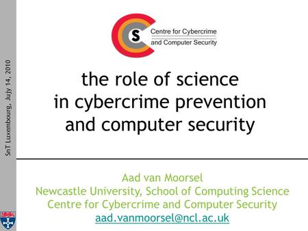 The role of science in cybercrime prevention and computer security SnT Luxembourg, Jujy 14, 2010 Aad van Moorsel Newcastle University, School of Computing.