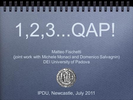 1,2,3...QAP! Matteo Fischetti (joint work with Michele Monaci and Domenico Salvagnin) DEI University of Padova IPDU, Newcastle, July 2011.