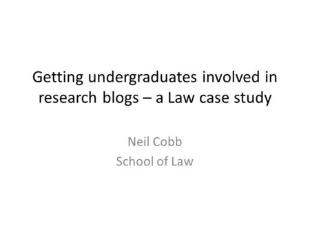 Getting undergraduates involved in research blogs – a Law case study Neil Cobb School of Law.