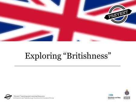 ‘Prevent’ Teaching and Learning Resource © Stockton-on-Tees Borough Council and Cleveland Police Exploring “Britishness”