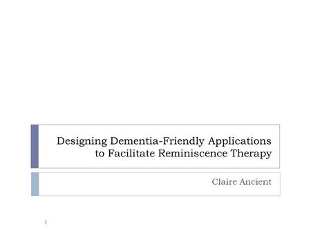 Designing Dementia-Friendly Applications to Facilitate Reminiscence Therapy Claire Ancient 1.