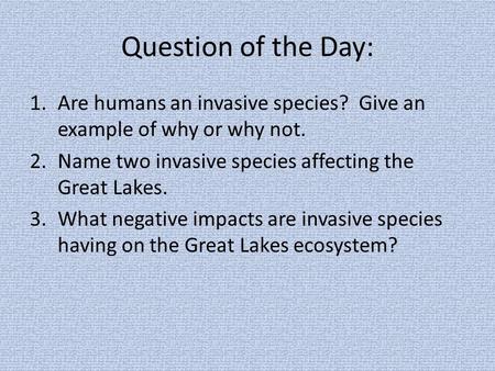 Question of the Day: 1.Are humans an invasive species? Give an example of why or why not. 2.Name two invasive species affecting the Great Lakes. 3.What.