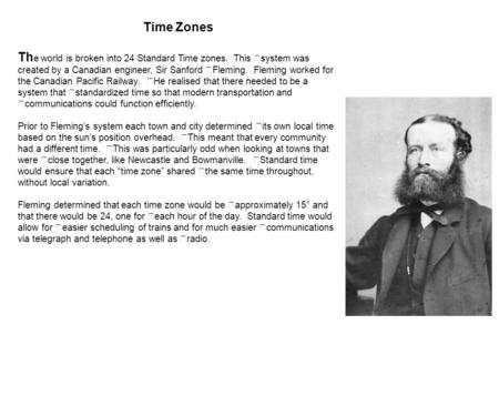 Time Zones The world is broken into 24 Standard Time zones. This  system was created by a Canadian engineer, Sir Sanford  Fleming. Fleming worked for.