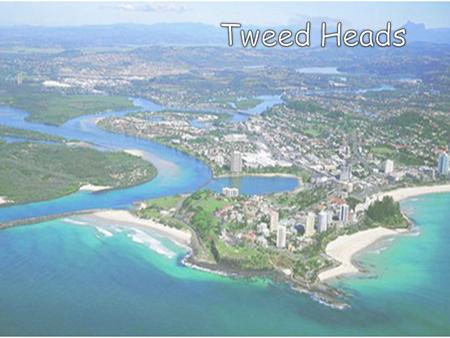 About Tweed Heads Tweed Heads is located at the mouth of the Tweed River. The twin towns; Coolangatta and Tweed Heads share a main street that straddles.