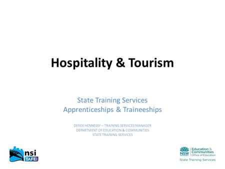 Hospitality & Tourism State Training Services Apprenticeships & Traineeships DEREK HENNESSY – TRAINING SERVICES MANAGER DEPARTMENT OF EDUCATION & COMMUNITIES.