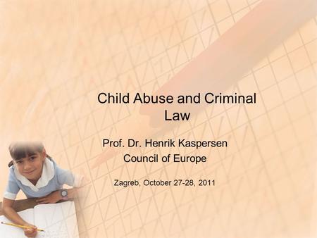 Child Abuse and Criminal Law Prof. Dr. Henrik Kaspersen Council of Europe Zagreb, October 27-28, 2011.