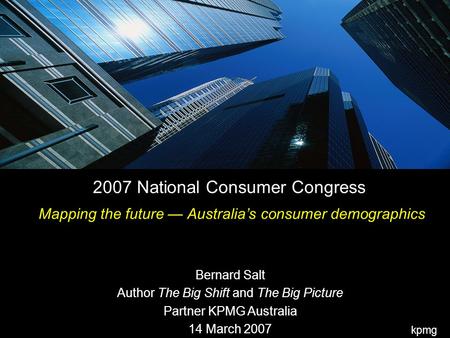 Kpmg 2007 National Consumer Congress Mapping the future — Australia’s consumer demographics Bernard Salt Author The Big Shift and The Big Picture Partner.