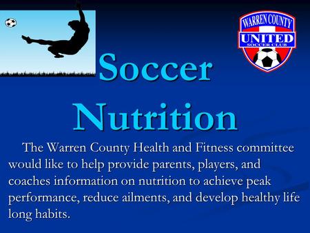 Soccer Nutrition The Warren County Health and Fitness committee would like to help provide parents, players, and coaches information on nutrition to achieve.