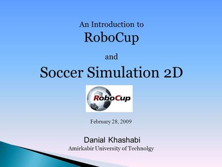 An Introduction to RoboCup and Soccer Simulation 2D February 28, 2009 Danial Khashabi Amirkabir University of Technolgy.