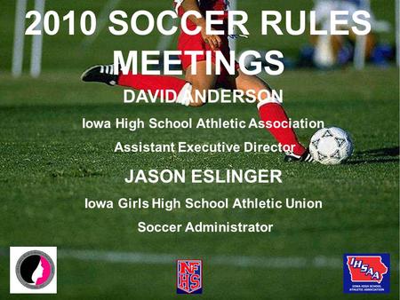 2010 SOCCER RULES MEETINGS DAVID ANDERSON Iowa High School Athletic Association Assistant Executive Director JASON ESLINGER Iowa Girls High School Athletic.