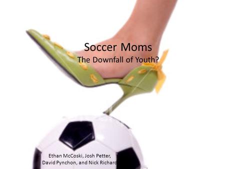 Soccer Moms The Downfall of Youth? Ethan McCoski, Josh Petter, David Pynchon, and Nick Richard.
