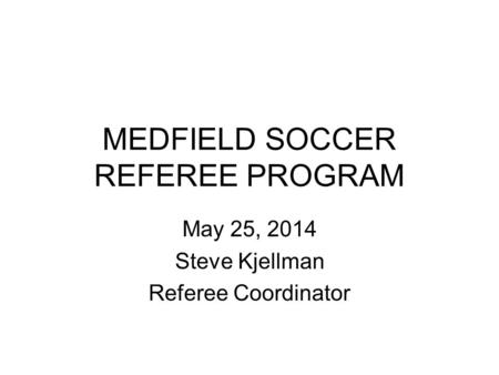 MEDFIELD SOCCER REFEREE PROGRAM May 25, 2014 Steve Kjellman Referee Coordinator.
