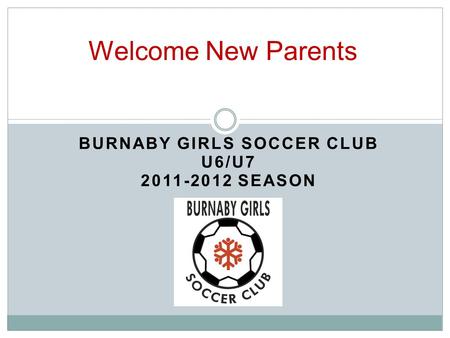BURNABY GIRLS SOCCER CLUB U6/U7 2011-2012 SEASON Welcome New Parents.