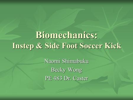 Biomechanics: Instep & Side Foot Soccer Kick Naomi Shimabuku Becky Wong PE 483 Dr. Caster.