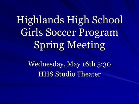 Highlands High School Girls Soccer Program Spring Meeting Wednesday, May 16th 5:30 HHS Studio Theater.