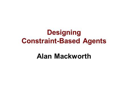 Designing Constraint-Based Agents Alan Mackworth.