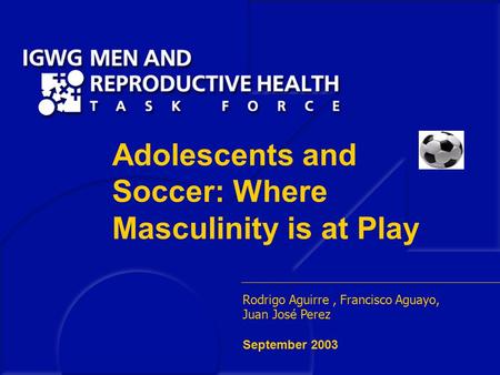 Reaching Men to Improve Reproductive Health for All Adolescents and Soccer: Where Masculinity is at Play Rodrigo Aguirre, Francisco Aguayo, Juan José Perez.