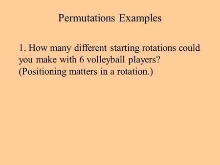 Permutations Examples 1. How many different starting rotations could you make with 6 volleyball players? (Positioning matters in a rotation.)