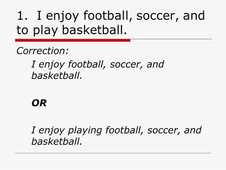 1. I enjoy football, soccer, and to play basketball. Correction: I enjoy football, soccer, and basketball. OR I enjoy playing football, soccer, and basketball.