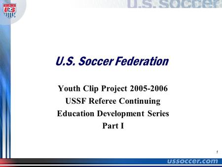 1 U.S. Soccer Federation Youth Clip Project 2005-2006 USSF Referee Continuing Education Development Series Part I.