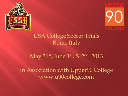 USA College Soccer Trials Rome Italy May 31 st, June 1 st, & 2 nd 2013 in Association with Upper90 College www.u90college.com.