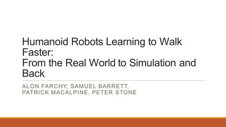 Humanoid Robots Learning to Walk Faster: From the Real World to Simulation and Back ALON FARCHY, SAMUEL BARRETT, PATRICK MACALPINE, PETER STONE.