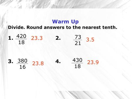Warm Up Divide. Round answers to the nearest tenth. 1. 2. 3. 4. 23.3 3.5 23.8 23.9 420 18 73 21 380 16 430 18.