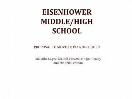 EISENHOWER MIDDLE/HIGH SCHOOL PROPOSAL TO MOVE TO PIAA DISTRICT 9 Mr. Mike Logue, Mr. Bill Vanatta, Mr. Jim Penley and Mr. Erik Leamon.
