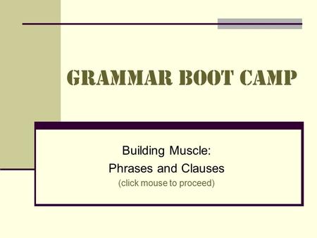 Grammar Boot Camp Building Muscle: Phrases and Clauses (click mouse to proceed)