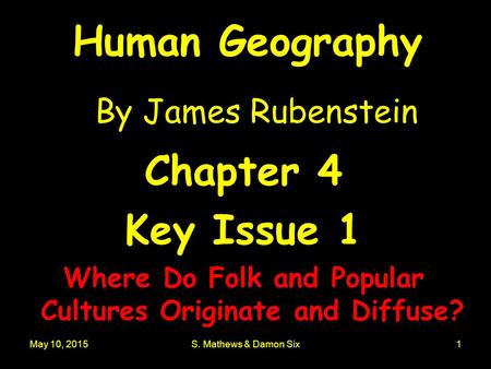 May 10, 2015S. Mathews & Damon Six1 Human Geography By James Rubenstein Chapter 4 Key Issue 1 Where Do Folk and Popular Cultures Originate and Diffuse?